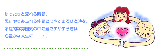 ゆったりと流れる時間。思いやりあふれる仲間と心やすまるひと時を。家庭的な雰囲気の中ですごすやすらぎは心豊かな人生に・・・