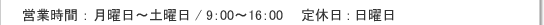 営業時間：月曜日～土曜日の9：00～16：00　定休日：日曜日