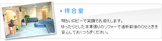 待合室　明るいロビーで笑顔でお迎えします。ゆったりとした本革張りのソファーで透析前のひとときを安心しておくつろぎください。